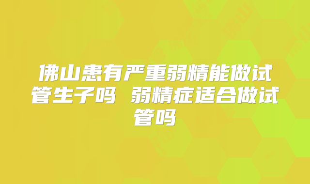 佛山患有严重弱精能做试管生子吗 弱精症适合做试管吗
