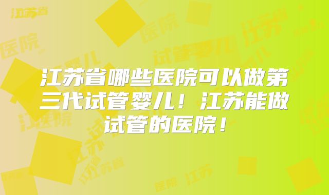 江苏省哪些医院可以做第三代试管婴儿!江苏能做试管的医院!