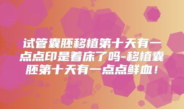 试管囊胚移植第十天有一点点印是着床了吗-移植囊胚第十天有一点点鲜血！