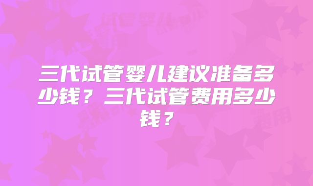 三代试管婴儿建议准备多少钱？三代试管费用多少钱？