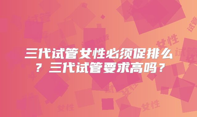 三代试管女性必须促排么？三代试管要求高吗？