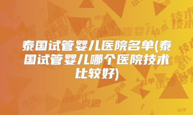 泰国试管婴儿医院名单(泰国试管婴儿哪个医院技术比较好)