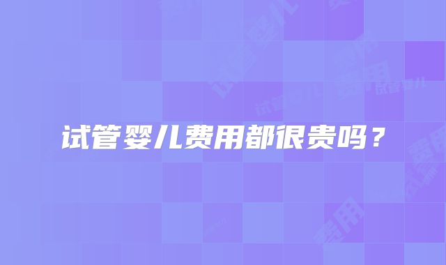 试管婴儿费用都很贵吗？