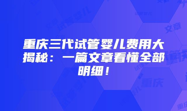 重庆三代试管婴儿费用大揭秘：一篇文章看懂全部明细！