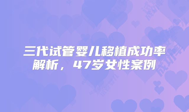 三代试管婴儿移植成功率解析，47岁女性案例