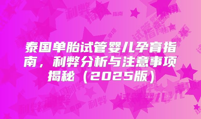 泰国单胎试管婴儿孕育指南，利弊分析与注意事项揭秘（2025版）