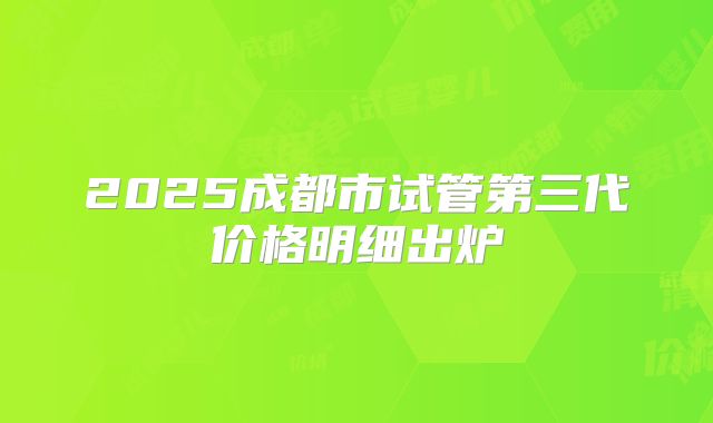 2025成都市试管第三代价格明细出炉
