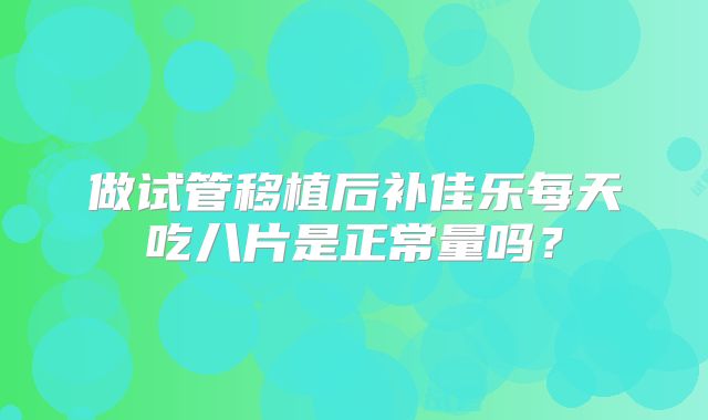 做试管移植后补佳乐每天吃八片是正常量吗?
