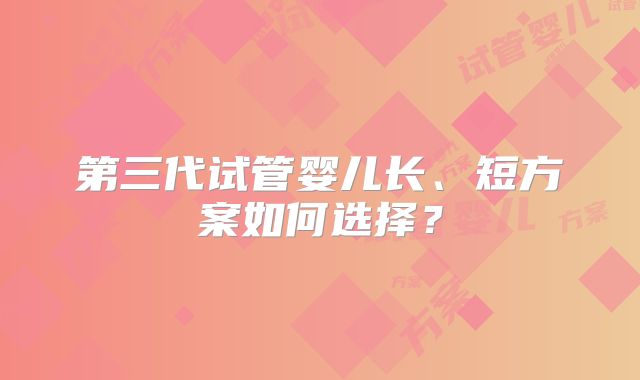 第三代试管婴儿长、短方案如何选择？