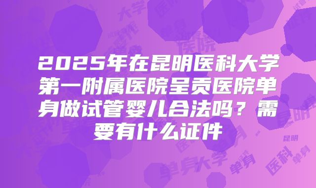 2025年在昆明医科大学第一附属医院呈贡医院单身做试管婴儿合法吗？需要有什么证件