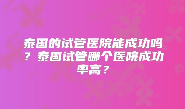 泰国的试管医院能成功吗？泰国试管哪个医院成功率高？