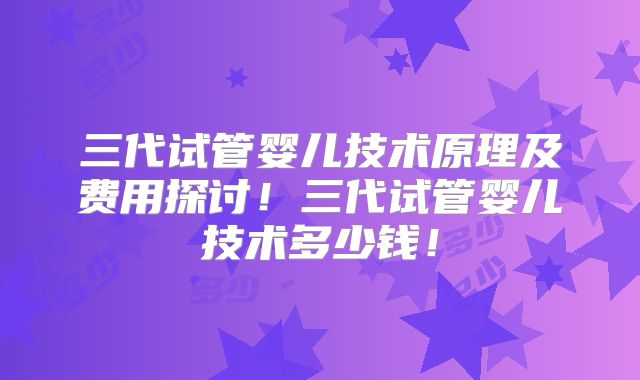 三代试管婴儿技术原理及费用探讨！三代试管婴儿技术多少钱！
