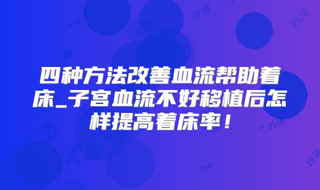 四种方法改善血流帮助着床_子宫血流不好移植后怎样提高着床率！