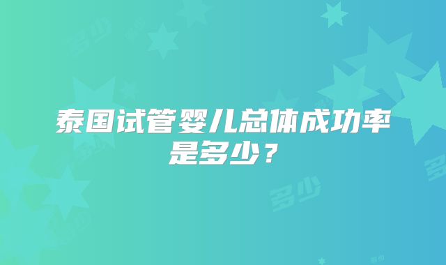 泰国试管婴儿总体成功率是多少?