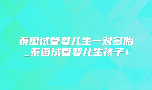 泰国试管婴儿生一对多胎_泰国试管婴儿生孩子！