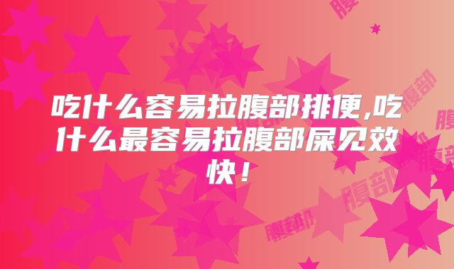 吃什么容易拉腹部排便,吃什么最容易拉腹部屎见效快！