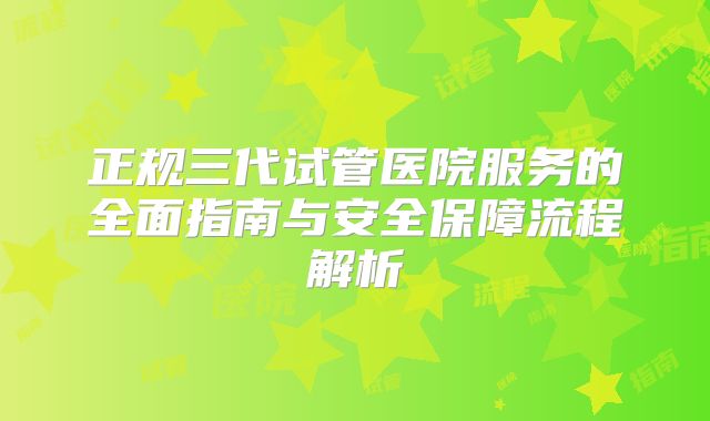 正规三代试管医院服务的全面指南与安全保障流程解析