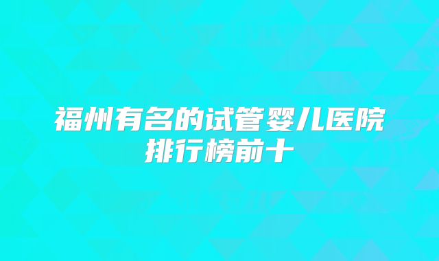 福州有名的试管婴儿医院排行榜前十
