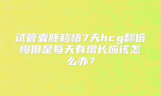 试管囊胚移植7天hcg翻倍慢但是每天有增长应该怎么办?