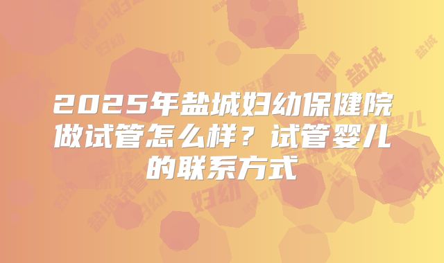 2025年盐城妇幼保健院做试管怎么样？试管婴儿的联系方式