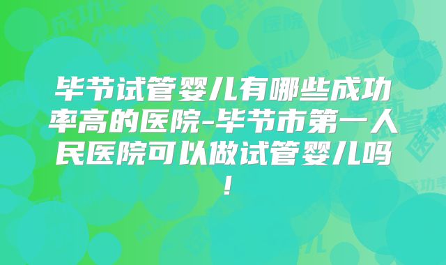 毕节试管婴儿有哪些成功率高的医院-毕节市第一人民医院可以做试管婴儿吗！