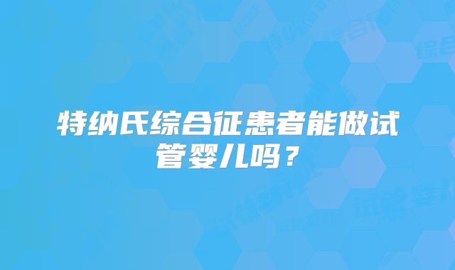 特纳氏综合征患者能做试管婴儿吗？