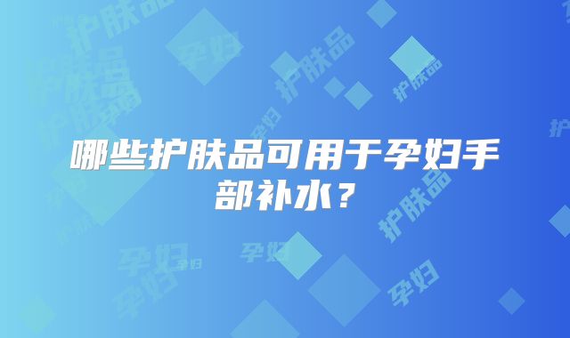哪些护肤品可用于孕妇手部补水?