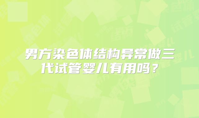 男方染色体结构异常做三代试管婴儿有用吗？