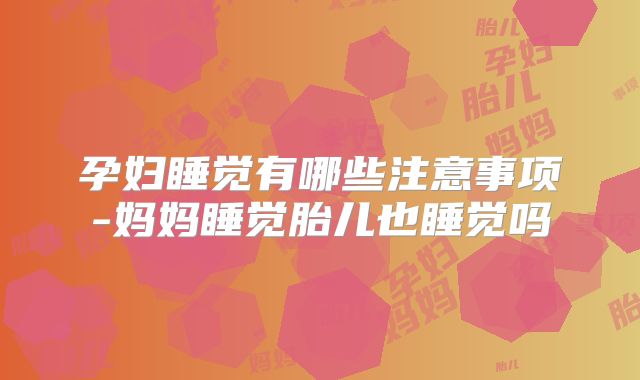 孕妇睡觉有哪些注意事项-妈妈睡觉胎儿也睡觉吗