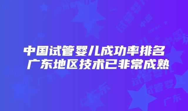 中国试管婴儿成功率排名 广东地区技术已非常成熟