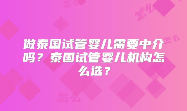 做泰国试管婴儿需要中介吗？泰国试管婴儿机构怎么选？