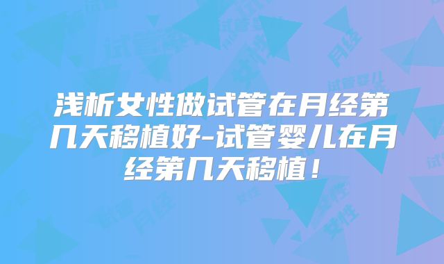 浅析女性做试管在月经第几天移植好-试管婴儿在月经第几天移植！