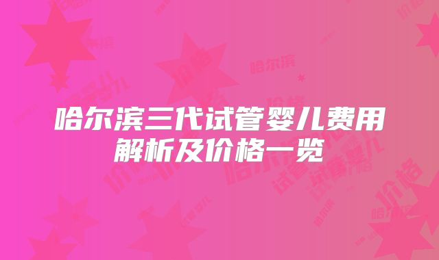 哈尔滨三代试管婴儿费用解析及价格一览