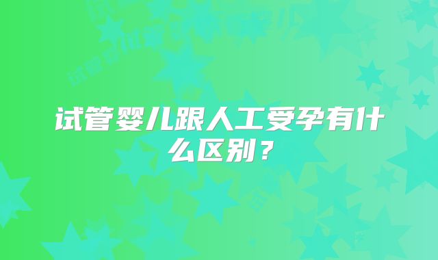 试管婴儿跟人工受孕有什么区别？