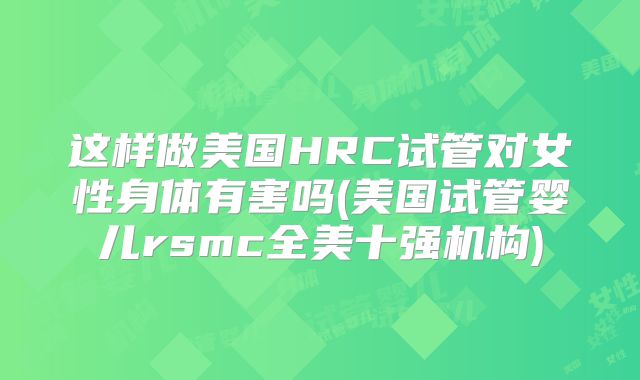 这样做美国HRC试管对女性身体有害吗(美国试管婴儿rsmc全美十强机构)
