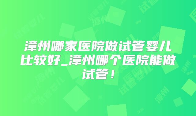 漳州哪家医院做试管婴儿比较好_漳州哪个医院能做试管!