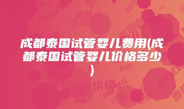 成都泰国试管婴儿费用(成都泰国试管婴儿价格多少)