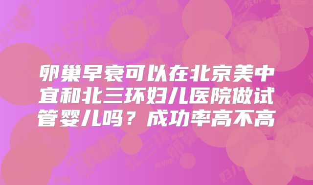 卵巢早衰可以在北京美中宜和北三环妇儿医院做试管婴儿吗？成功率高不高