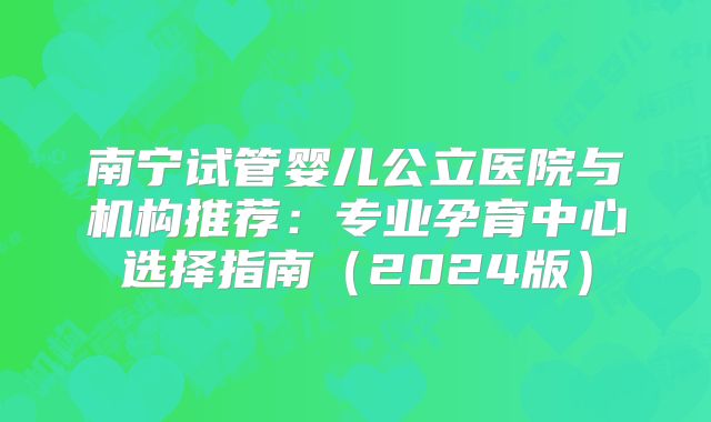 南宁试管婴儿公立医院与机构推荐：专业孕育中心选择指南（2024版）
