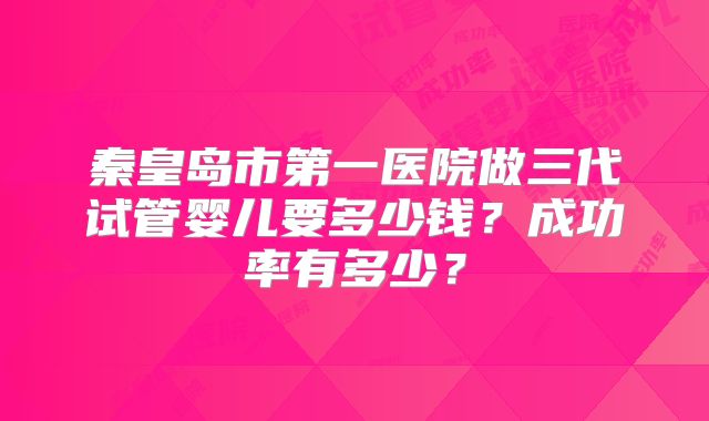 秦皇岛市第一医院做三代试管婴儿要多少钱？成功率有多少？