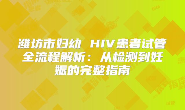 潍坊市妇幼 HIV患者试管全流程解析：从检测到妊娠的完整指南