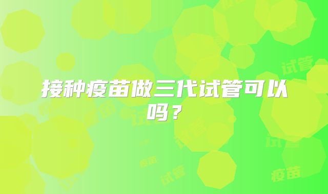 接种疫苗做三代试管可以吗？