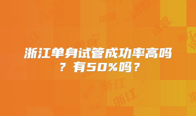 浙江单身试管成功率高吗？有50%吗？
