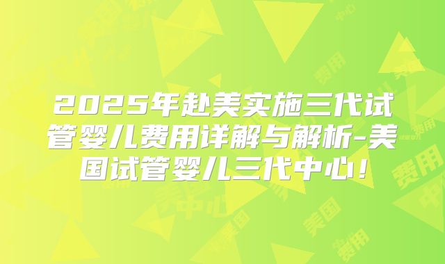 2025年赴美实施三代试管婴儿费用详解与解析-美国试管婴儿三代中心！