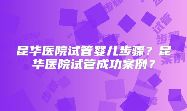 昆华医院试管婴儿步骤?昆华医院试管成功案例?