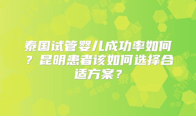 泰国试管婴儿成功率如何？昆明患者该如何选择合适方案？