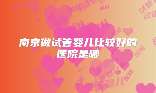 南京做试管婴儿比较好的医院是哪