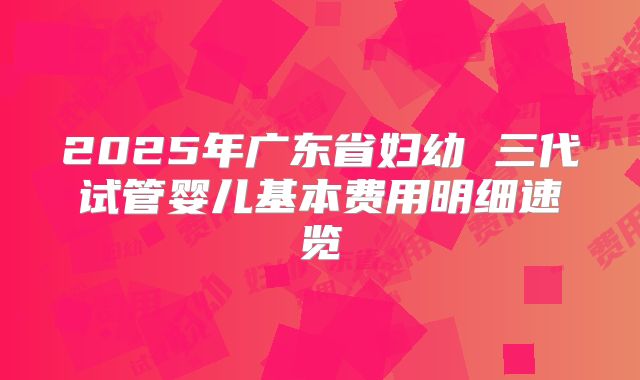 2025年广东省妇幼 三代试管婴儿基本费用明细速览