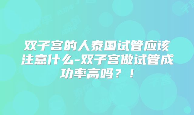 双子宫的人泰国试管应该注意什么-双子宫做试管成功率高吗？！