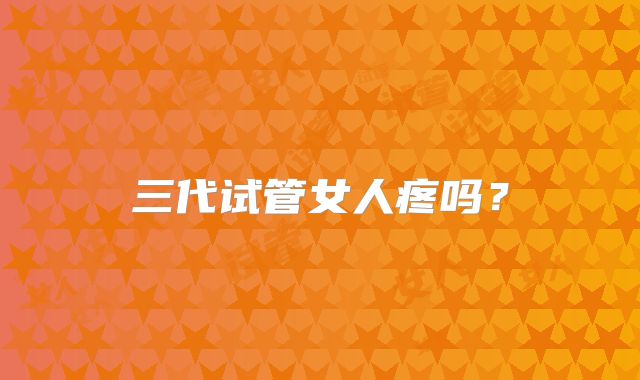 三代试管女人疼吗？